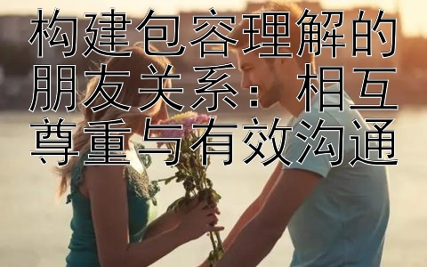 构建包容理解的朋友关系：相互尊重与有效沟通