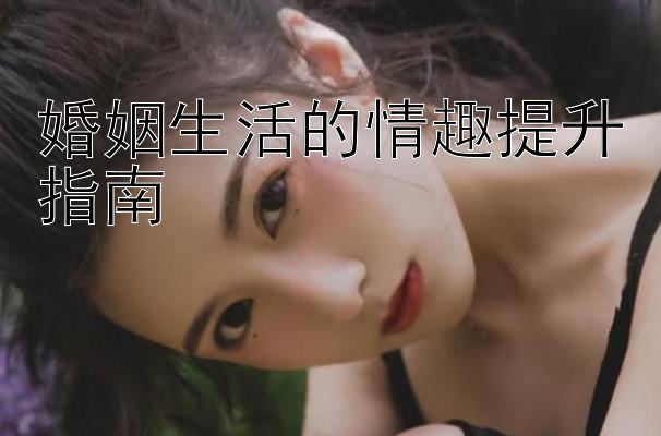 婚姻生活的情趣提升指南