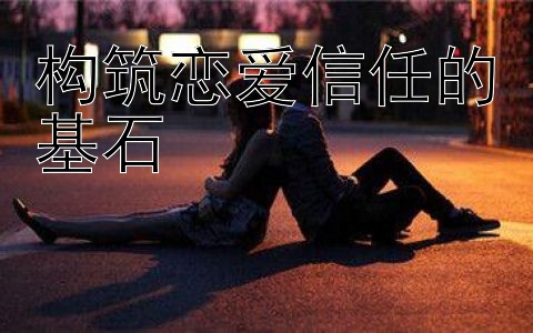 构筑恋爱信任的基石