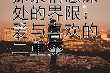 探索情感深处的界限：爱与喜欢的二重奏