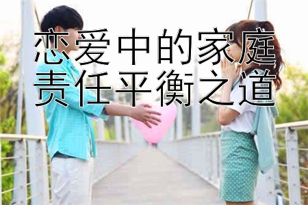 恋爱中的家庭责任平衡之道