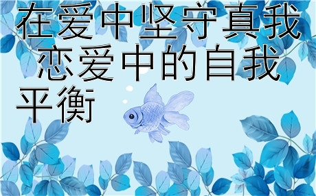 在爱中坚守真我 恋爱中的自我平衡