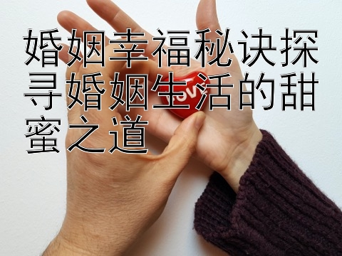 婚姻幸福秘诀探寻婚姻生活的甜蜜之道