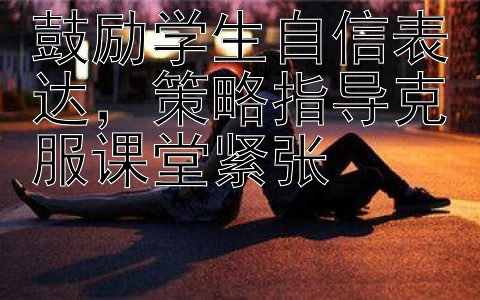 鼓励学生自信表达，策略指导克服课堂紧张