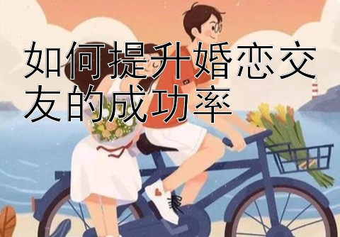 如何提升婚恋交友的成功率