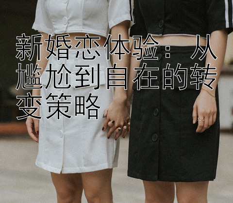 新婚恋体验：从尴尬到自在的转变策略