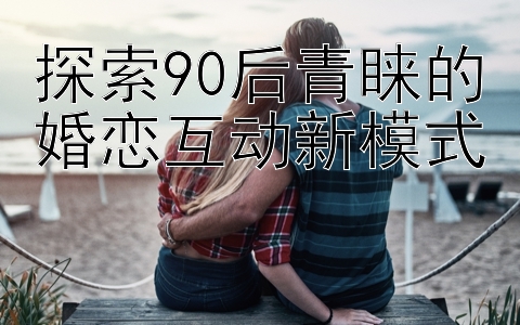 探索90后青睐的婚恋互动新模式