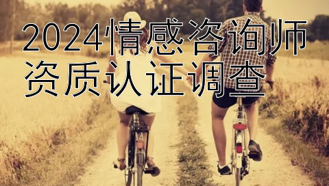 2024情感咨询师资质认证调查