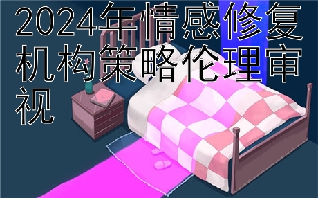 2024年情感修复机构策略伦理审视