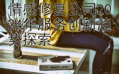 情感修复公司2024年服务创新趋势探索