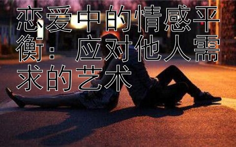 恋爱中的情感平衡：应对他人需求的艺术