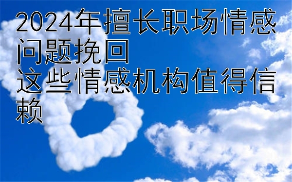 2024年擅长职场情感问题挽回  
这些情感机构值得信赖