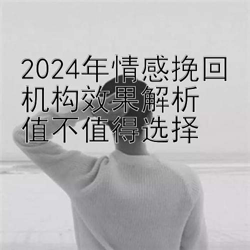 2024年情感挽回机构效果解析  
值不值得选择