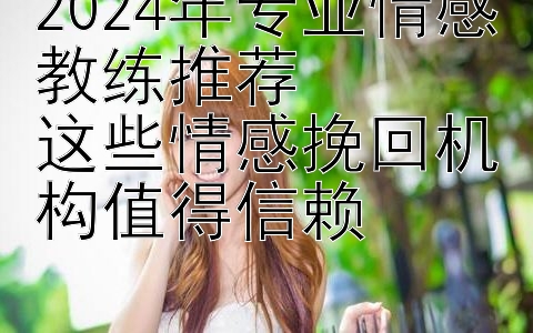 2024年专业情感教练推荐  
这些情感挽回机构值得信赖