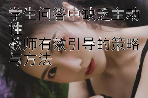 学生问答中缺乏主动性  
教师有效引导的策略与方法