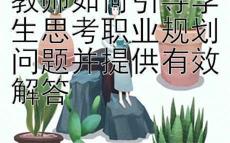 教师如何引导学生思考职业规划问题并提供有效解答