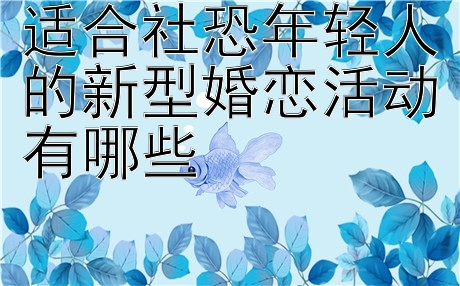 适合社恐年轻人的新型婚恋活动有哪些