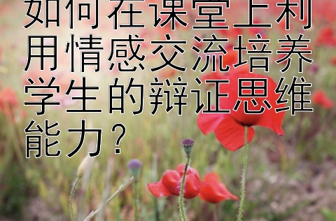 如何在课堂上利用情感交流培养学生的辩证思维能力？