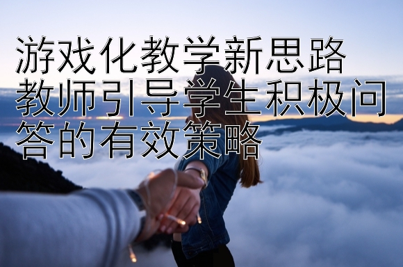 游戏化教学新思路  
教师引导学生积极问答的有效策略