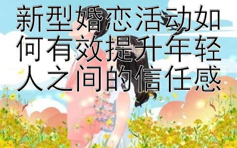 新型婚恋活动如何有效提升年轻人之间的信任感