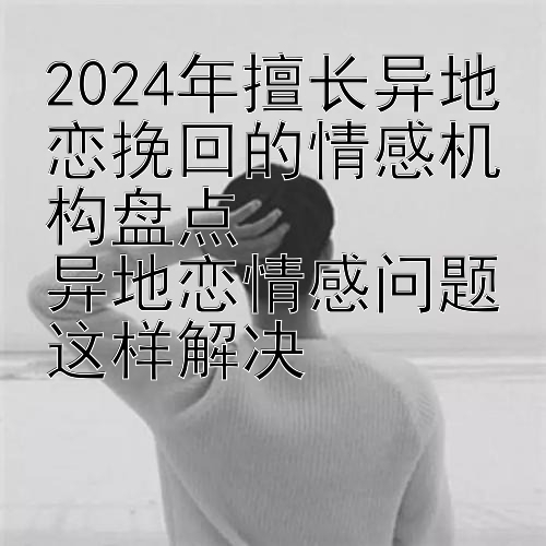 2024年擅长异地恋挽回的情感机构盘点  
异地恋情感问题这样解决