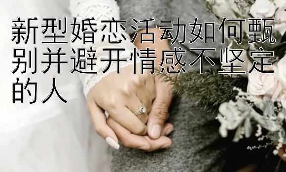 新型婚恋活动如何甄别并避开情感不坚定的人