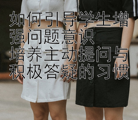 如何引导学生增强问题意识  
培养主动提问与积极答疑的习惯