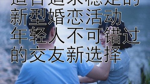 适合追求稳定的新型婚恋活动  
年轻人不可错过的交友新选择