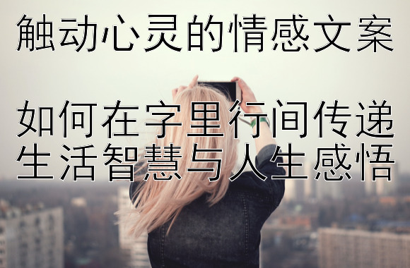 触动心灵的情感文案  
如何在字里行间传递生活智慧与人生感悟