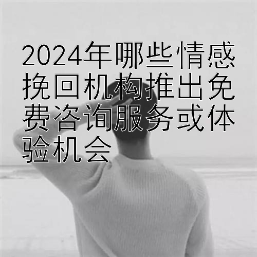 2024年哪些情感挽回机构推出免费咨询服务或体验机会